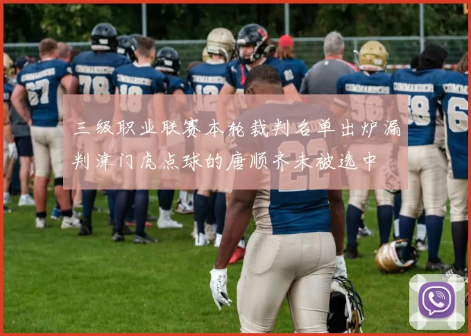三级职业联赛本轮裁判名单出炉漏判津门虎点球的唐顺齐未被选中