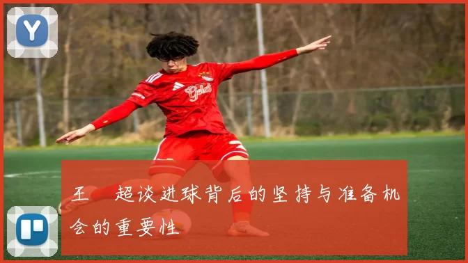 王燊超谈进球背后的坚持与准备机会的重要性