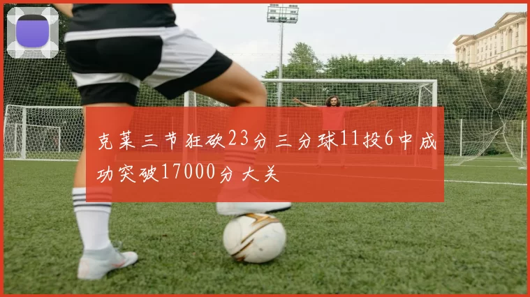 克莱三节狂砍23分三分球11投6中成功突破17000分大关
