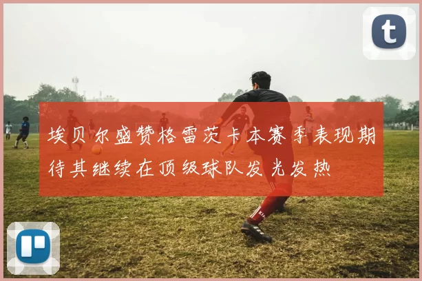埃贝尔盛赞格雷茨卡本赛季表现期待其继续在顶级球队发光发热