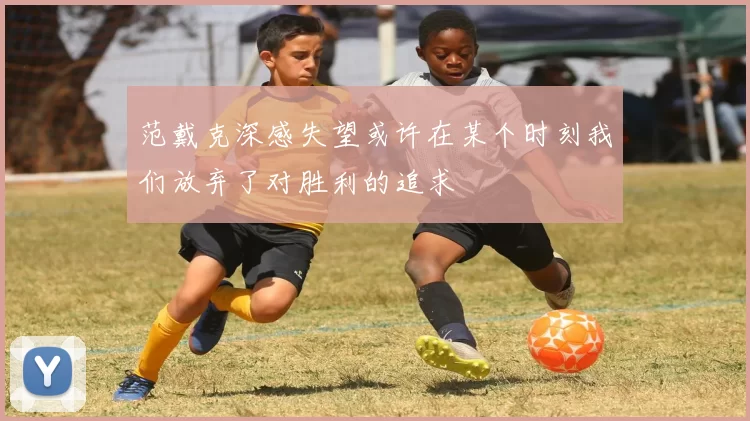范戴克深感失望或许在某个时刻我们放弃了对胜利的追求