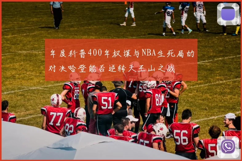 年度科普400年权谋与NBA生死局的对决哈登能否逆转天王山之战