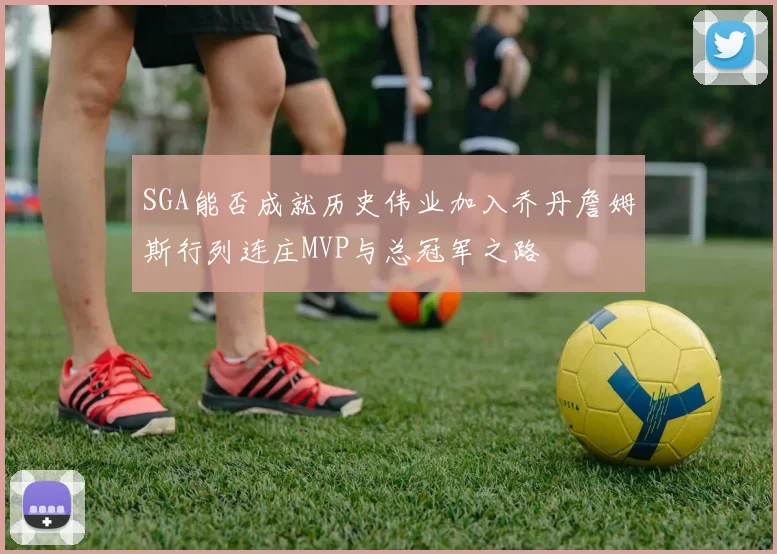 SGA能否成就历史伟业加入乔丹詹姆斯行列连庄MVP与总冠军之路