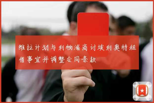 维拉计划与利物浦商讨埃利奥特租借事宜并调整合同条款